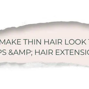 How to Make Thin Hair Look Thicker: Expert Tips & Hair Extensions Guide