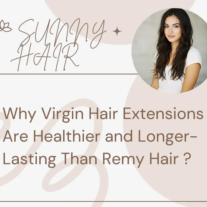 Why Virgin Hair Extensions Are Healthier and Longer-Lasting Than Remy Hair