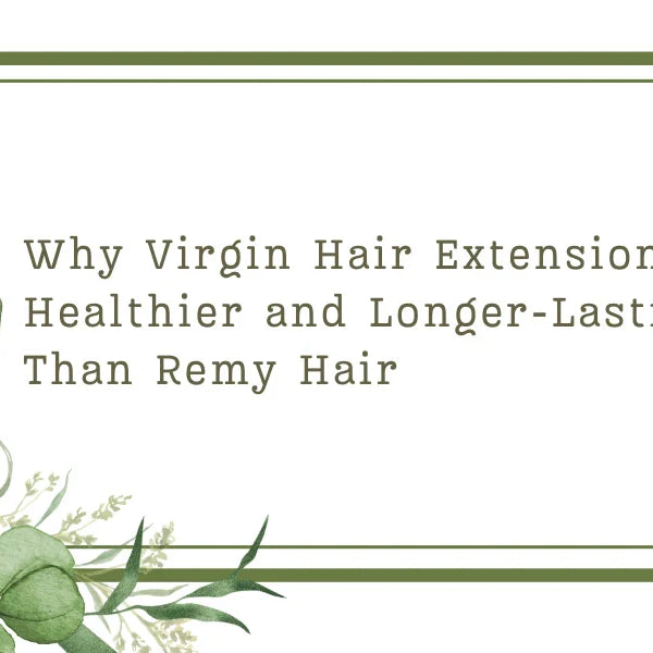 Why Virgin Hair Extensions Are Healthier and Longer-Lasting Than Remy Hair