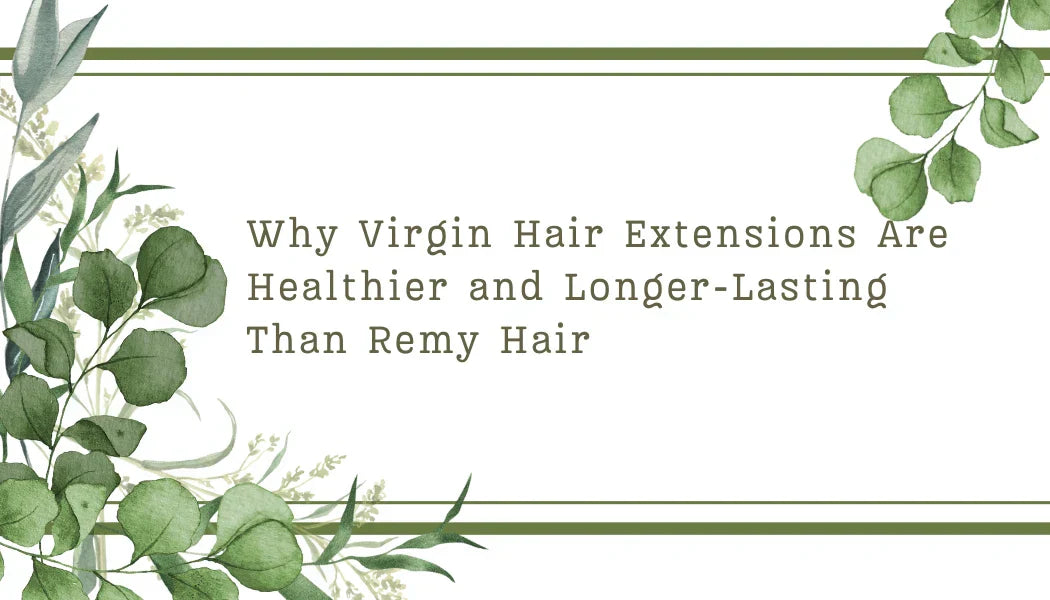 Why Virgin Hair Extensions Are Healthier and Longer-Lasting Than Remy Hair