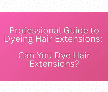 Professional Guide to Dyeing Hair Extensions: Can You Dye Hair Extensions?